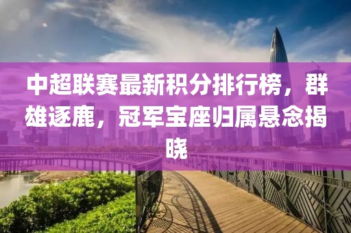 中超联赛最新积分排行榜，群雄逐鹿，冠军宝座归属悬念揭晓