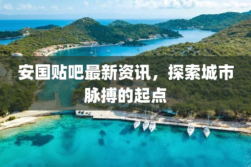 安国贴吧最新资讯，探索城市脉搏的起点