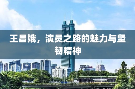 王昌娥，演员之路的魅力与坚韧精神