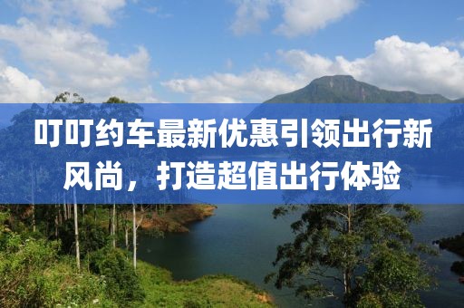 叮叮约车最新优惠引领出行新风尚，打造超值出行体验
