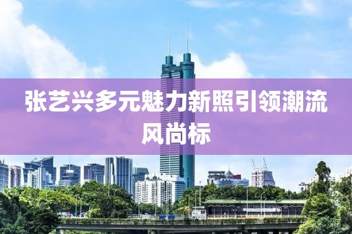 张艺兴多元魅力新照引领潮流风尚标