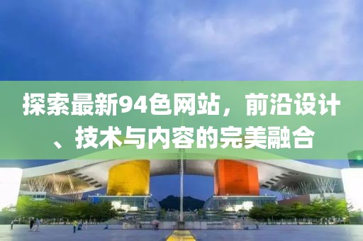探索最新94色网站，前沿设计、技术与内容的完美融合