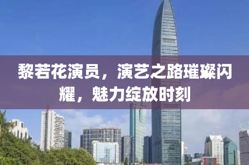 黎若花演员，演艺之路璀璨闪耀，魅力绽放时刻