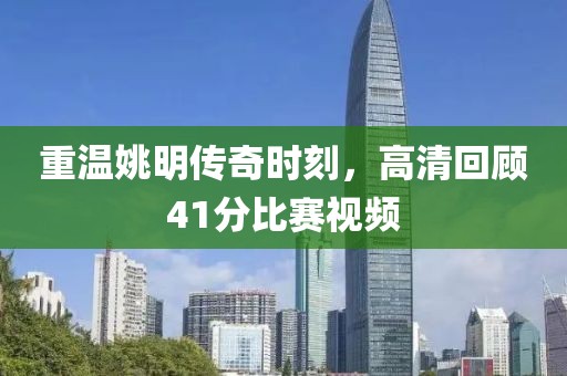 重温姚明传奇时刻，高清回顾41分比赛视频