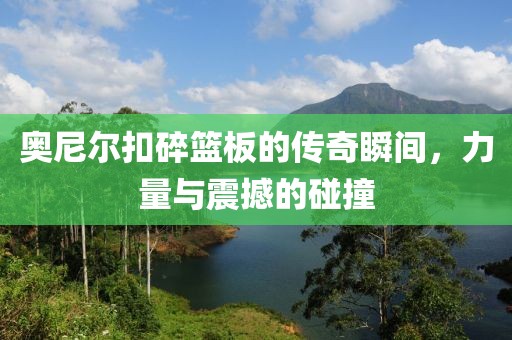 奥尼尔扣碎篮板的传奇瞬间，力量与震撼的碰撞