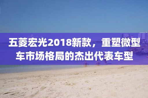 五菱宏光2018新款，重塑微型车市场格局的杰出代表车型