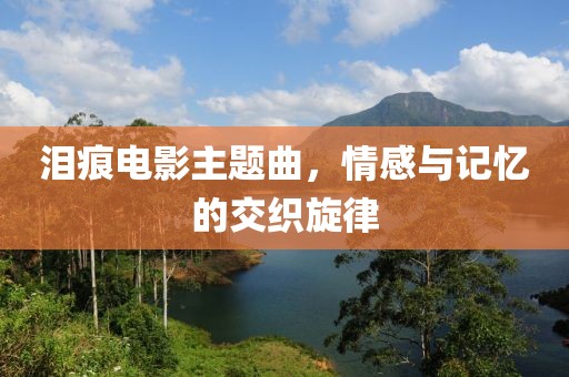 泪痕电影主题曲，情感与记忆的交织旋律