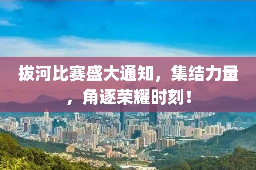 拔河比赛盛大通知，集结力量，角逐荣耀时刻！