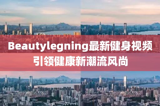 Beautylegning最新健身视频引领健康新潮流风尚
