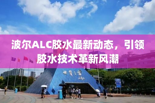 波尔ALC胶水最新动态，引领胶水技术革新风潮