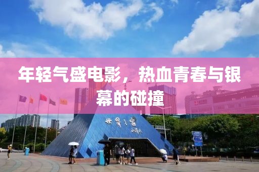 年轻气盛电影，热血青春与银幕的碰撞