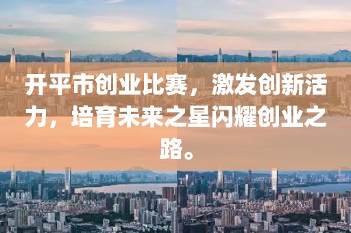 开平市创业比赛，激发创新活力，培育未来之星闪耀创业之路。