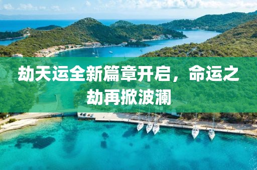 劫天运全新篇章开启，命运之劫再掀波澜