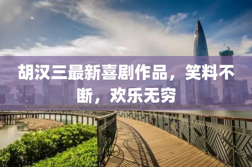 胡汉三最新喜剧作品，笑料不断，欢乐无穷