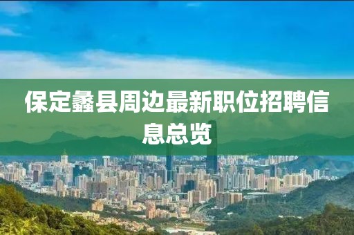 保定蠡县周边最新职位招聘信息总览