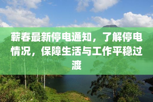 蕲春最新停电通知，了解停电情况，保障生活与工作平稳过渡