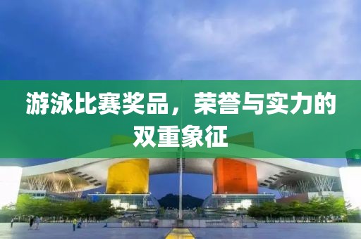 游泳比赛奖品，荣誉与实力的双重象征