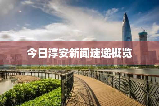 今日淳安新闻速递概览