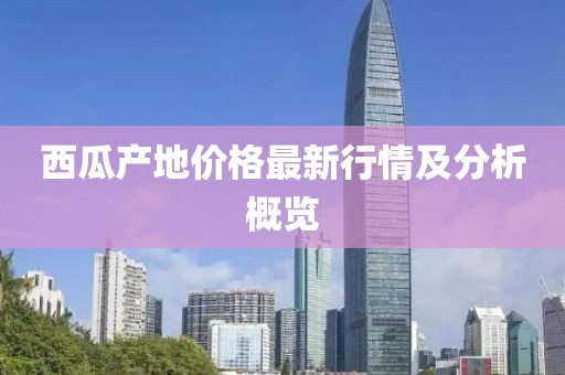 西瓜产地价格最新行情及分析概览