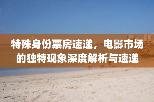 特殊身份票房速递，电影市场的独特现象深度解析与速递