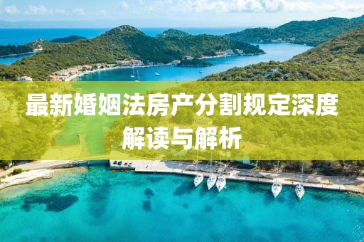 最新婚姻法房产分割规定深度解读与解析