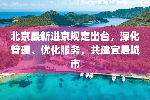北京最新进京规定出台，深化管理、优化服务，共建宜居城市