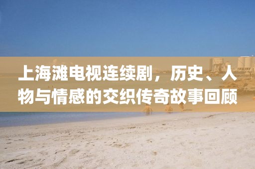 上海滩电视连续剧，历史、人物与情感的交织传奇故事回顾