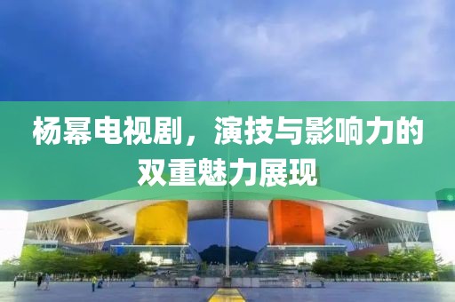 杨幂电视剧，演技与影响力的双重魅力展现