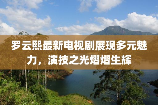 罗云熙最新电视剧展现多元魅力，演技之光熠熠生辉