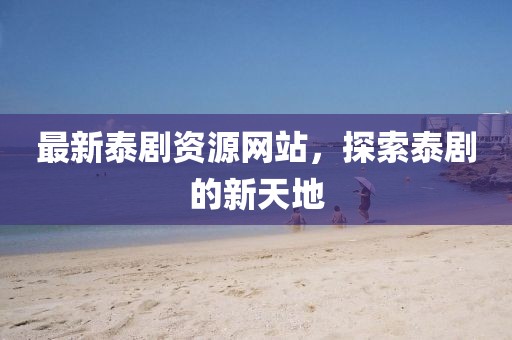 最新泰剧资源网站，探索泰剧的新天地