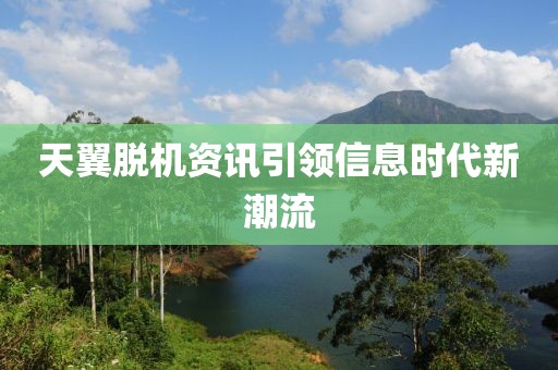 天翼脱机资讯引领信息时代新潮流