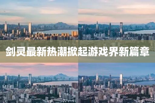 剑灵最新热潮掀起游戏界新篇章