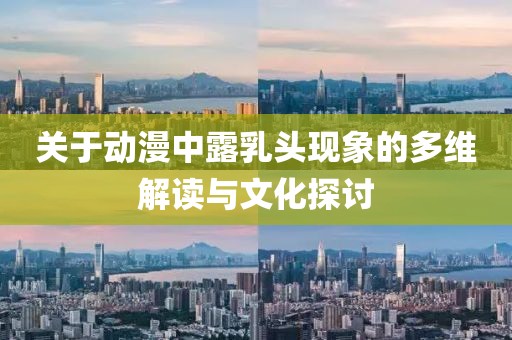 关于动漫中露乳头现象的多维解读与文化探讨
