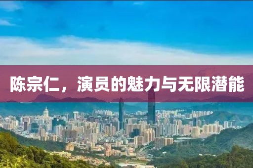 陈宗仁，演员的魅力与无限潜能