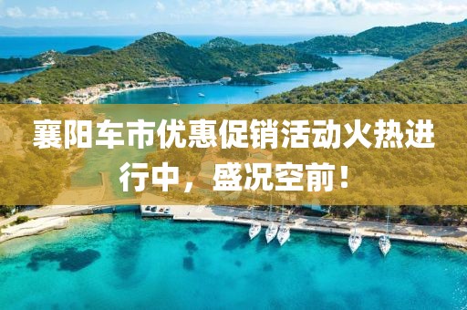 襄阳车市优惠促销活动火热进行中，盛况空前！
