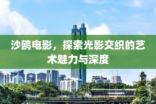 沙鸥电影，探索光影交织的艺术魅力与深度