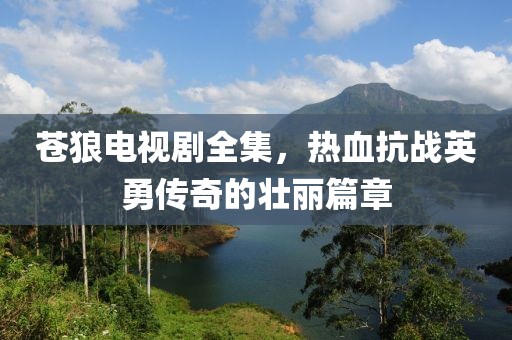 苍狼电视剧全集，热血抗战英勇传奇的壮丽篇章