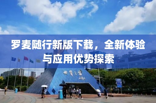 罗麦随行新版下载，全新体验与应用优势探索