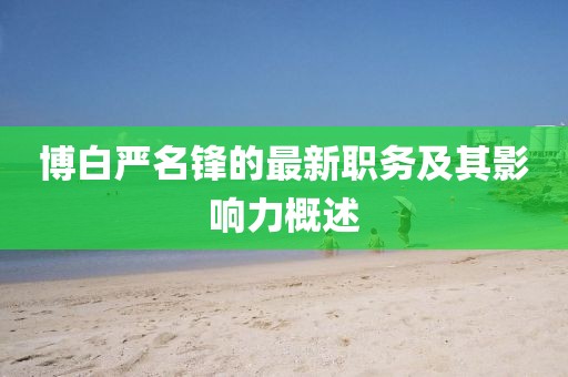 博白严名锋的最新职务及其影响力概述