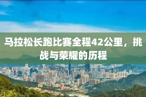 马拉松长跑比赛全程42公里，挑战与荣耀的历程