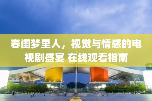 春闺梦里人，视觉与情感的电视剧盛宴 在线观看指南