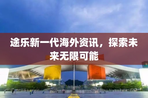 途乐新一代海外资讯，探索未来无限可能