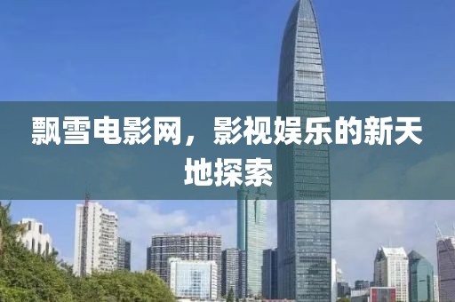 飘雪电影网，影视娱乐的新天地探索