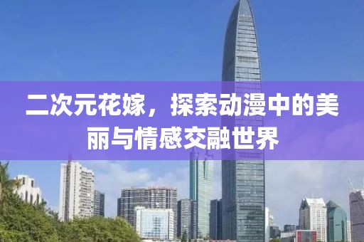 二次元花嫁，探索动漫中的美丽与情感交融世界