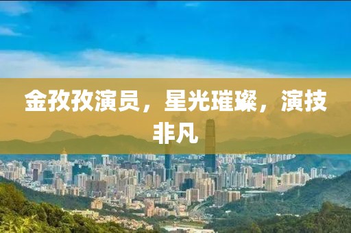 金孜孜演员，星光璀璨，演技非凡