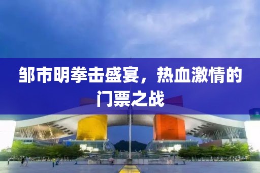 邹市明拳击盛宴，热血激情的门票之战