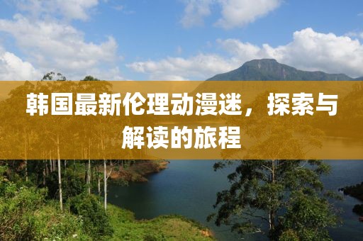 韩国最新伦理动漫迷，探索与解读的旅程
