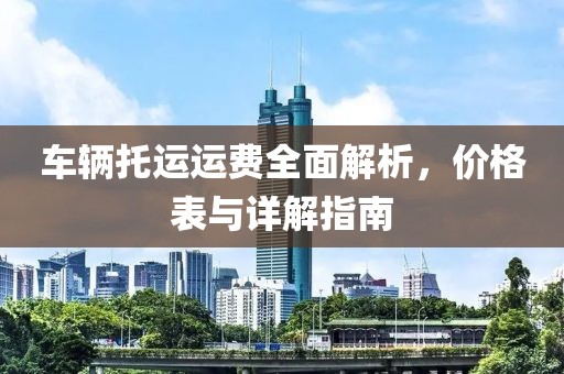 车辆托运运费全面解析，价格表与详解指南