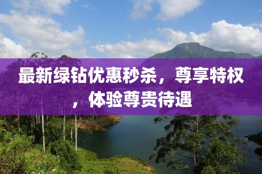 最新绿钻优惠秒杀，尊享特权，体验尊贵待遇