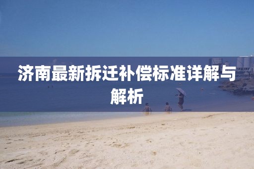 济南最新拆迁补偿标准详解与解析